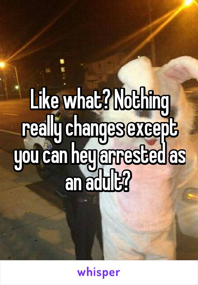 Like what? Nothing really changes except you can hey arrested as an adult? 