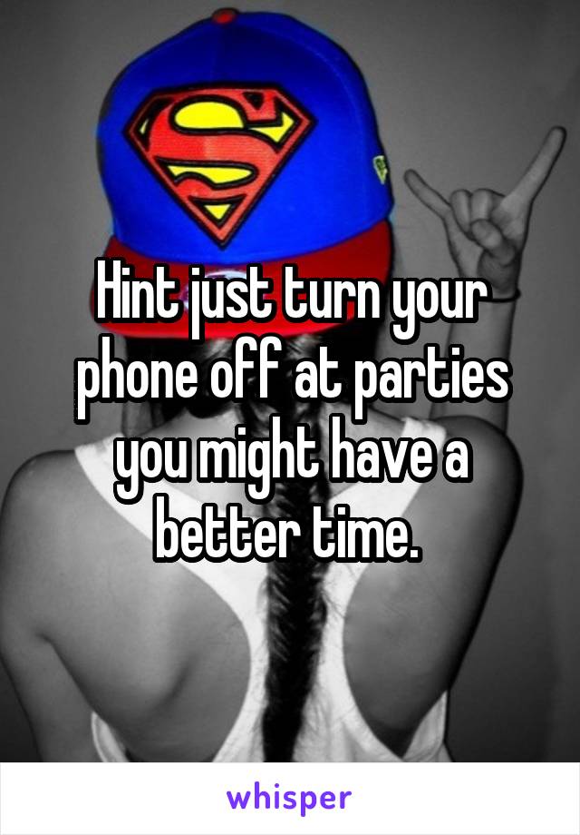 Hint just turn your phone off at parties you might have a better time. 