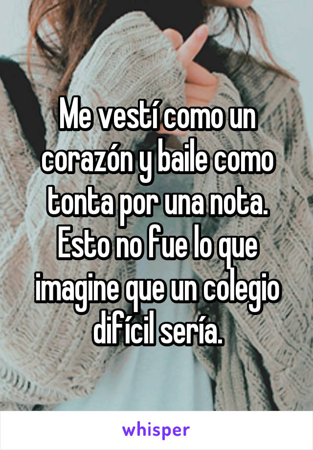 Me vestí como un corazón y baile como tonta por una nota. Esto no fue lo que imagine que un colegio difícil sería.