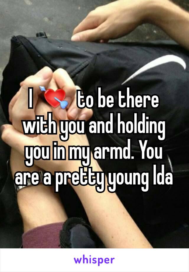 I 💘  to be there with you and holding you in my armd. You are a pretty young lda
