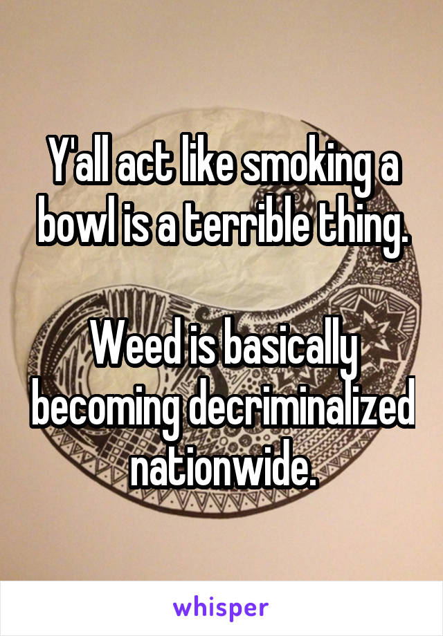 Y'all act like smoking a bowl is a terrible thing.

Weed is basically becoming decriminalized nationwide.