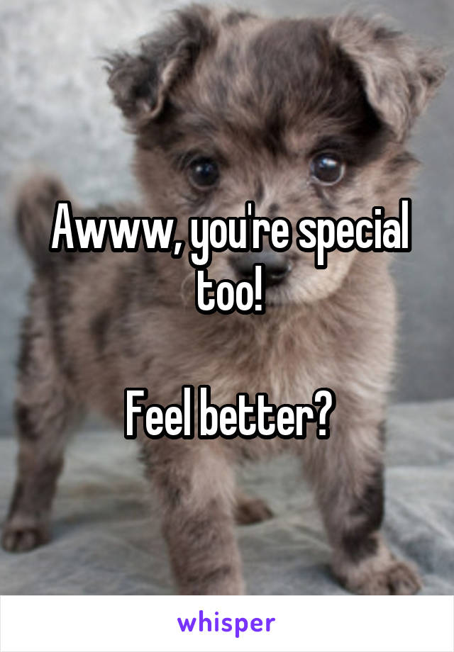 Awww, you're special too!

Feel better?