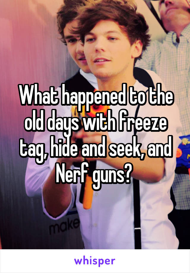 What happened to the old days with freeze tag, hide and seek, and Nerf guns? 