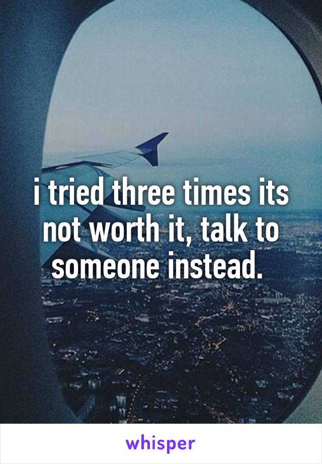 i tried three times its not worth it, talk to someone instead. 