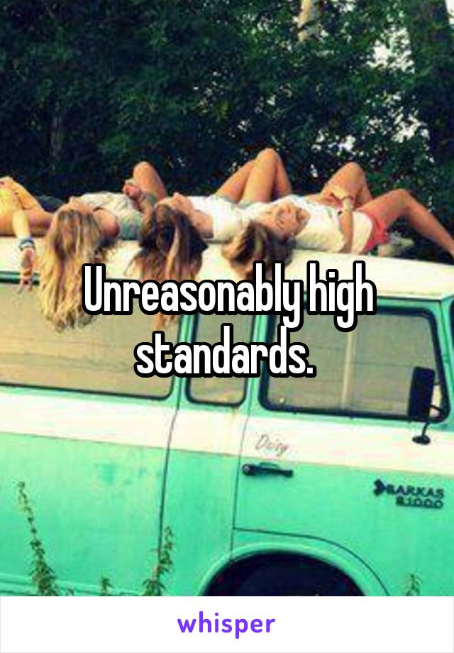 Unreasonably high standards. 