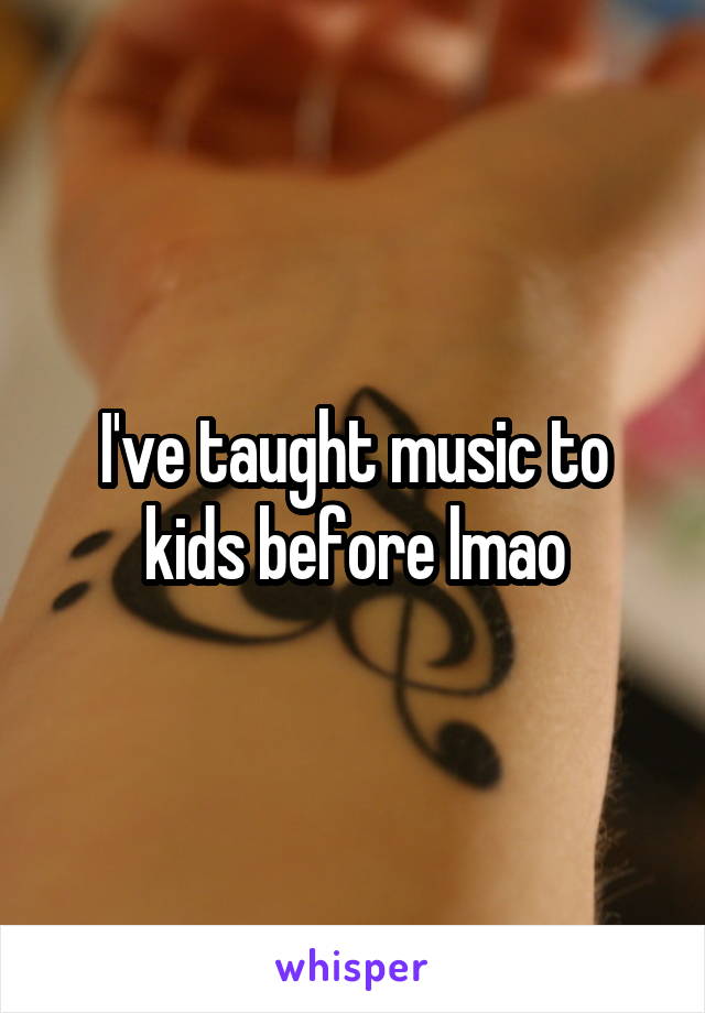 I've taught music to kids before lmao