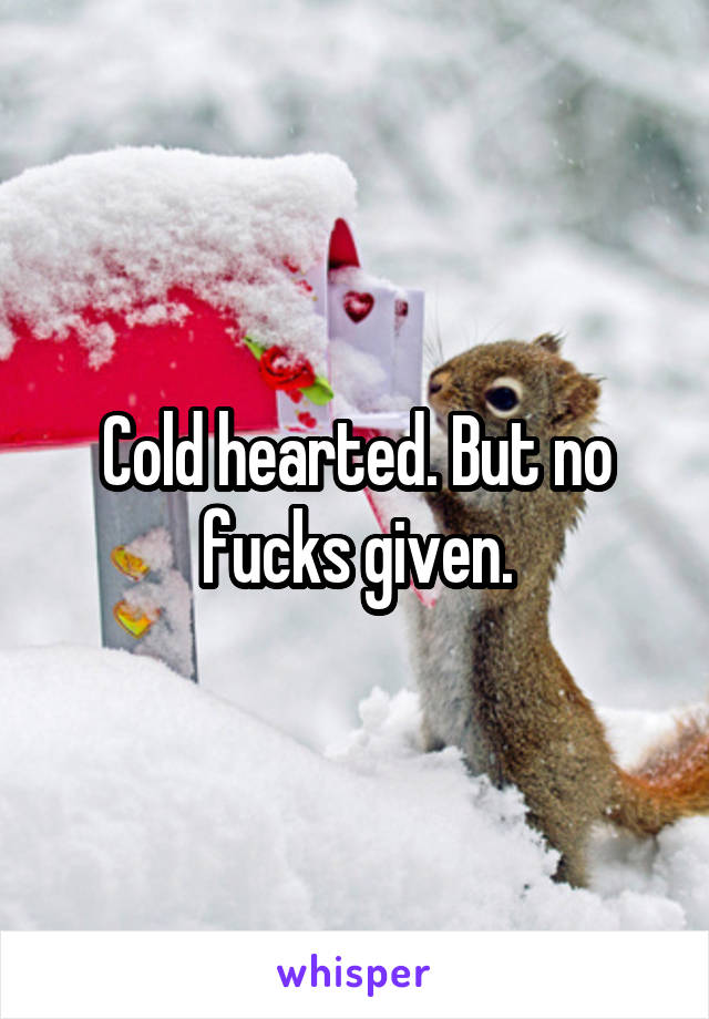 Cold hearted. But no fucks given.