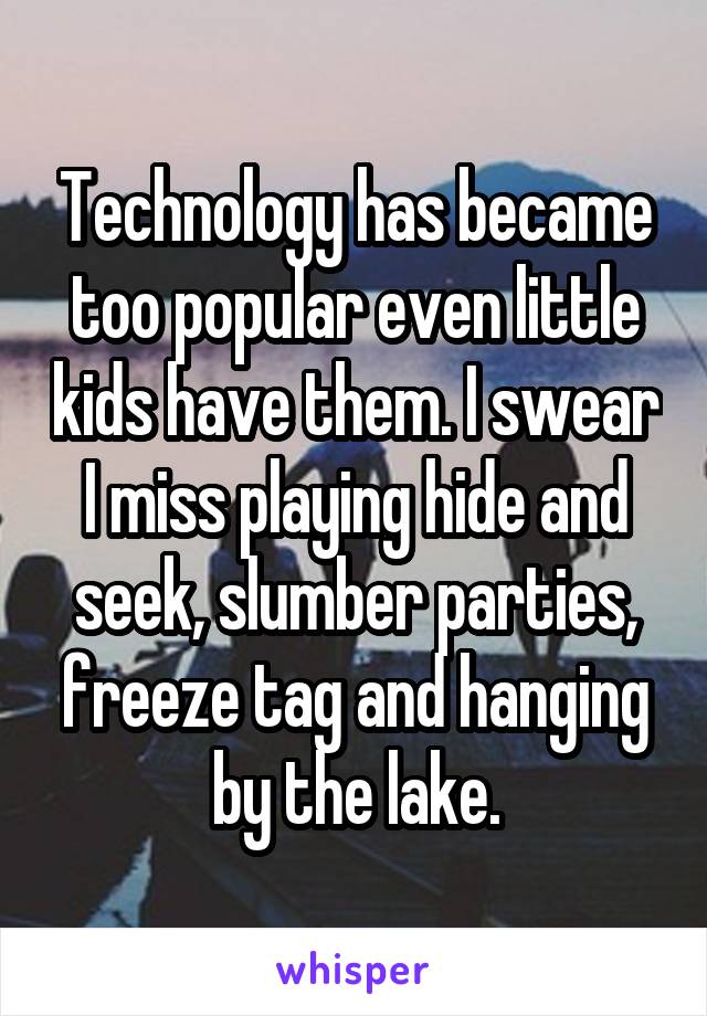 Technology has became too popular even little kids have them. I swear I miss playing hide and seek, slumber parties, freeze tag and hanging by the lake.