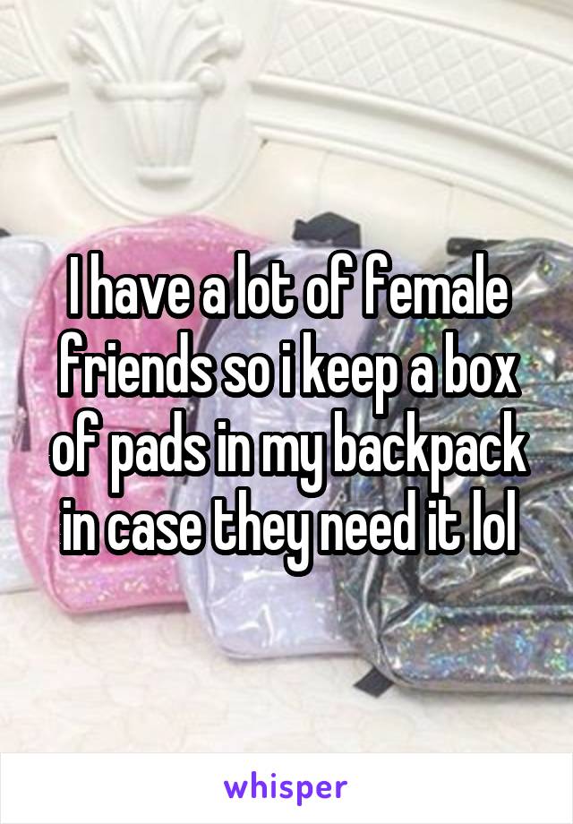 I have a lot of female friends so i keep a box of pads in my backpack in case they need it lol