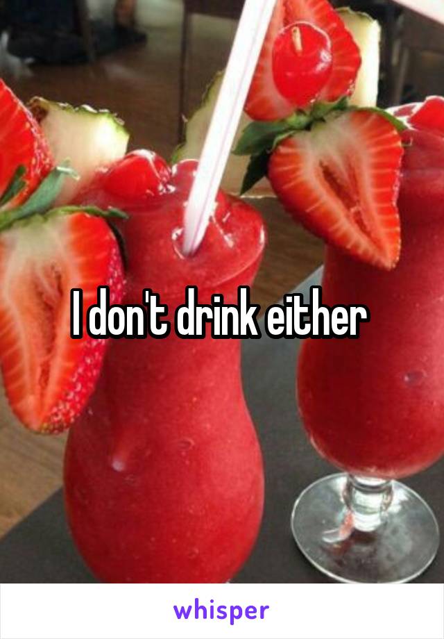 I don't drink either 