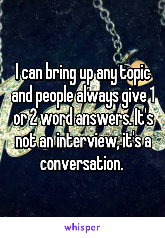 I can bring up any topic and people always give 1 or 2 word answers. It's not an interview, it's a conversation. 