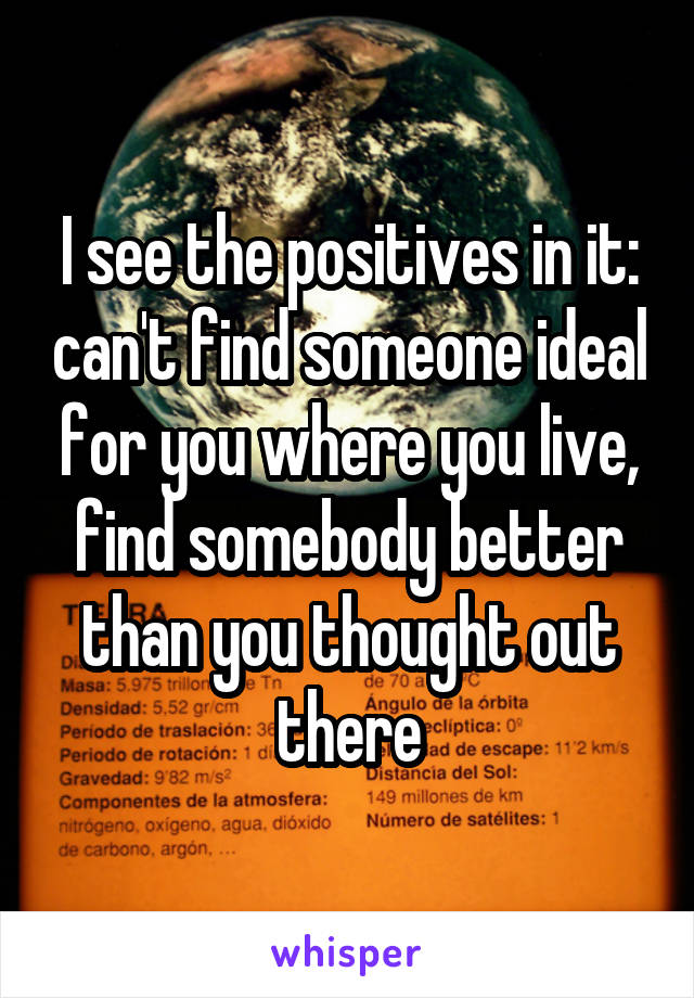 I see the positives in it: can't find someone ideal for you where you live, find somebody better than you thought out there