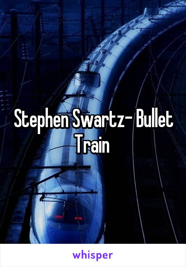 Stephen Swartz- Bullet Train 