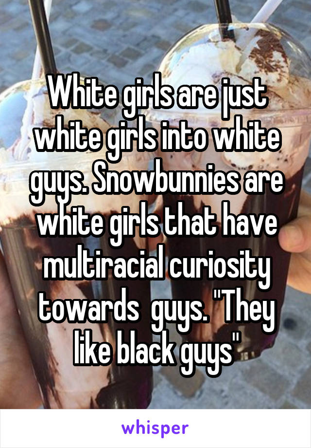 White girls are just white girls into white guys. Snowbunnies are white girls that have multiracial curiosity towards  guys. "They like black guys"