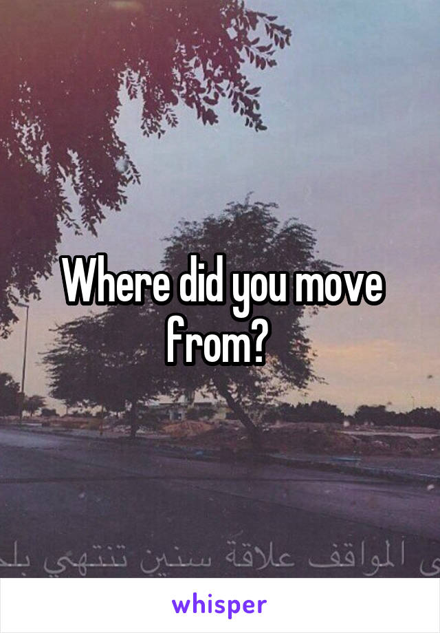 Where did you move from? 