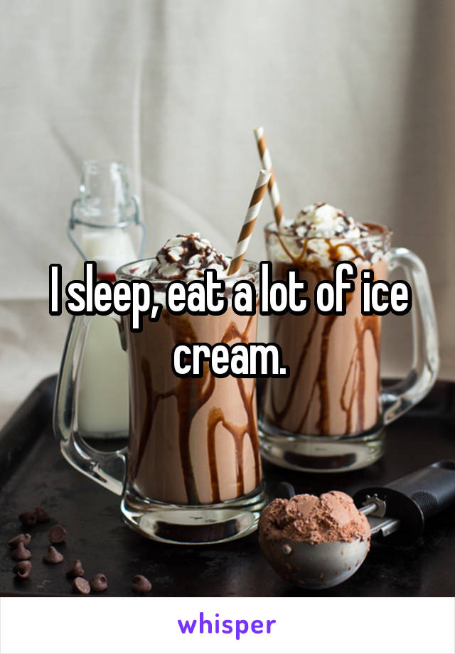 I sleep, eat a lot of ice cream.