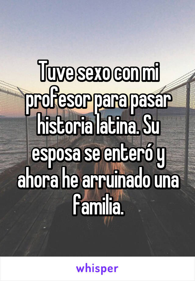 Tuve sexo con mi profesor para pasar historia latina. Su esposa se enteró y ahora he arruinado una familia.