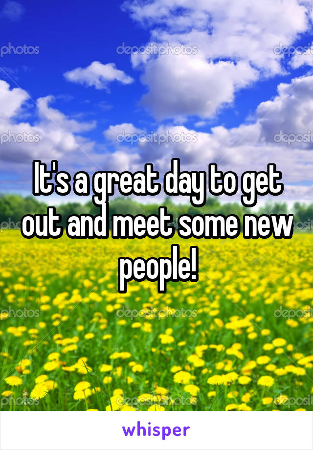 It's a great day to get out and meet some new people!