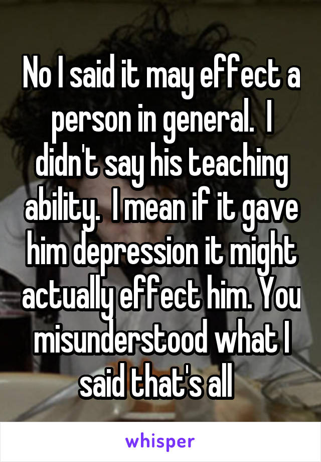 No I said it may effect a person in general.  I didn't say his teaching ability.  I mean if it gave him depression it might actually effect him. You misunderstood what I said that's all  