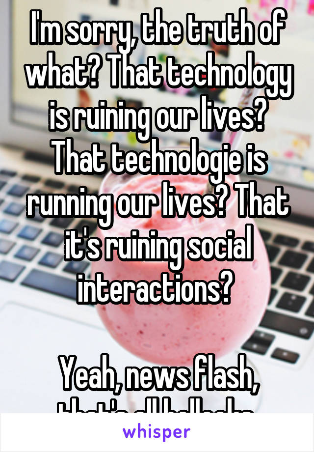 I'm sorry, the truth of what? That technology is ruining our lives? That technologie is running our lives? That it's ruining social interactions? 

Yeah, news flash, that's all bollocks.