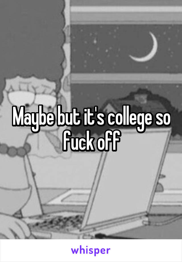 Maybe but it's college so fuck off