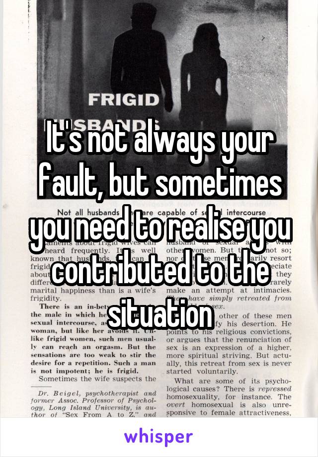 It's not always your fault, but sometimes you need to realise you contributed to the situation