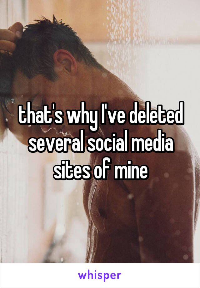 that's why I've deleted several social media sites of mine