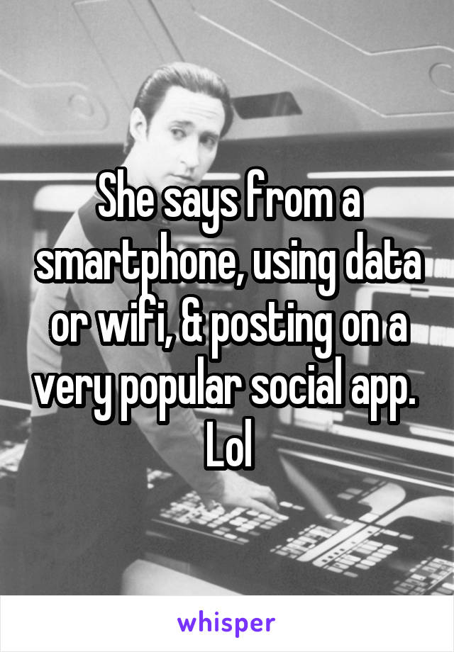 She says from a smartphone, using data or wifi, & posting on a very popular social app. 
Lol