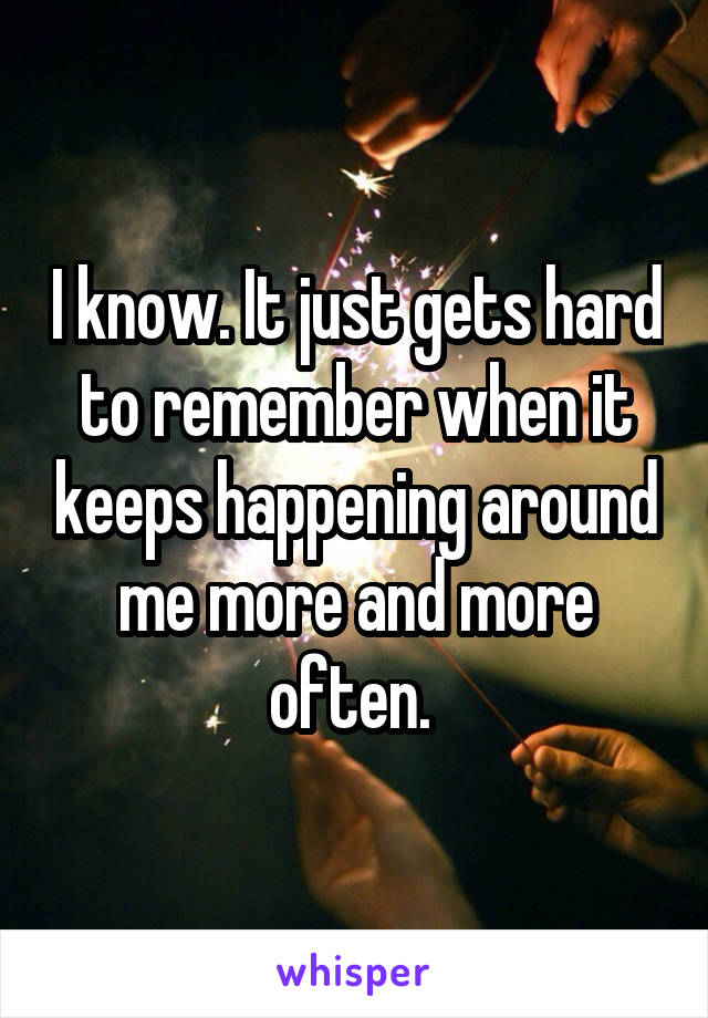I know. It just gets hard to remember when it keeps happening around me more and more often. 