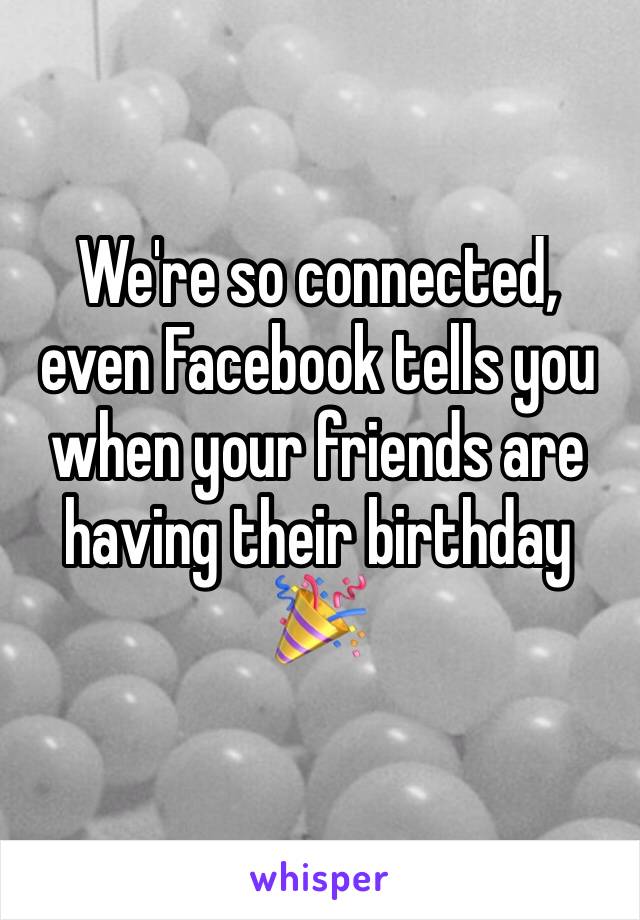 We're so connected, even Facebook tells you when your friends are having their birthday 🎉 