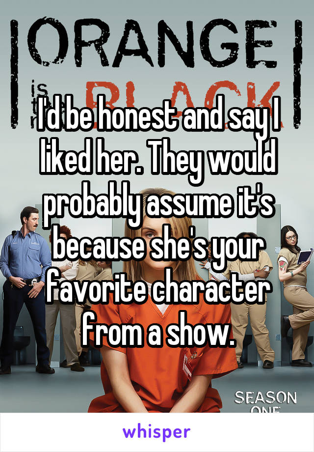 I'd be honest and say I liked her. They would probably assume it's because she's your favorite character from a show.