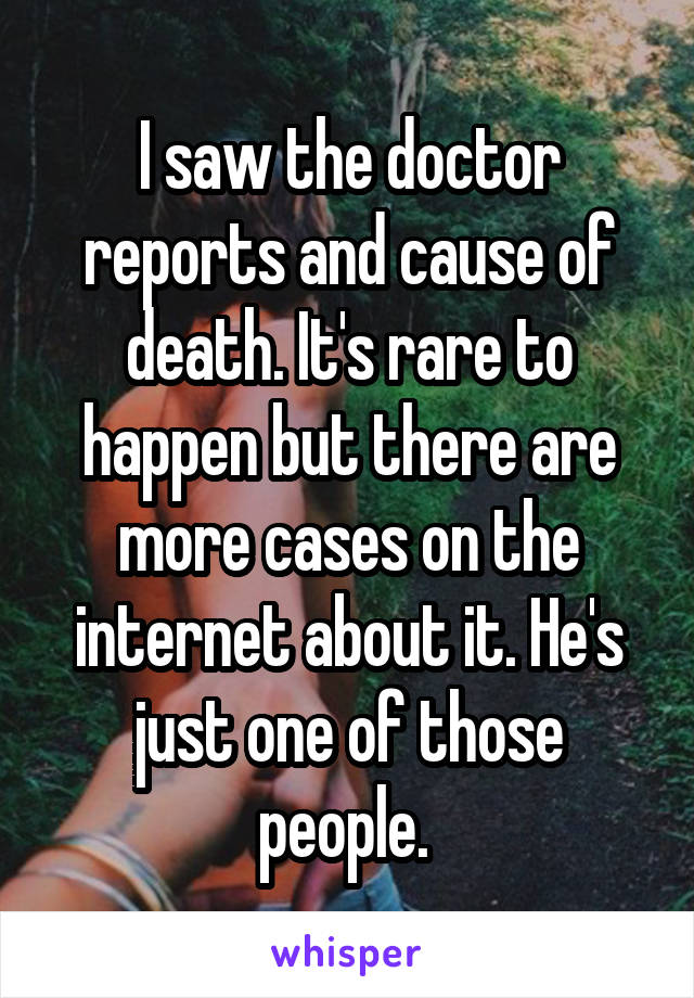 I saw the doctor reports and cause of death. It's rare to happen but there are more cases on the internet about it. He's just one of those people. 