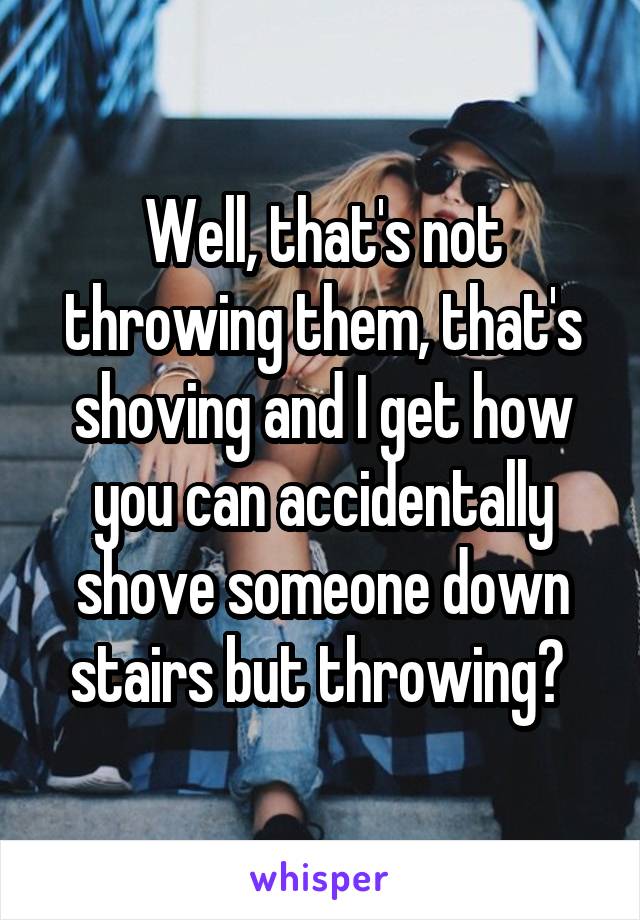 Well, that's not throwing them, that's shoving and I get how you can accidentally shove someone down stairs but throwing? 