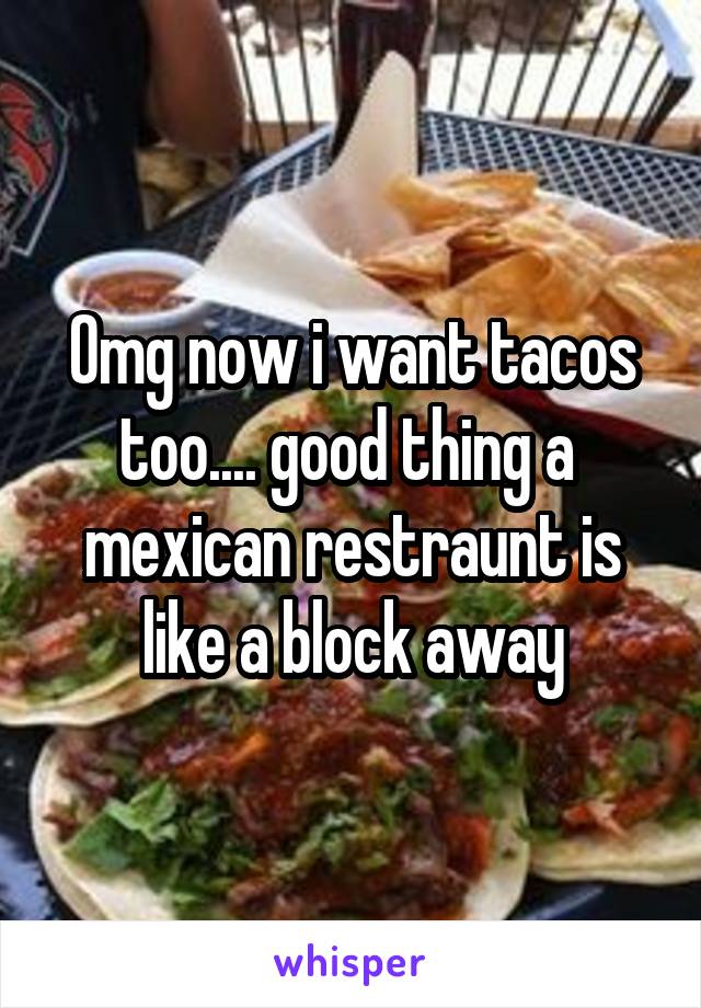 Omg now i want tacos too.... good thing a  mexican restraunt is like a block away