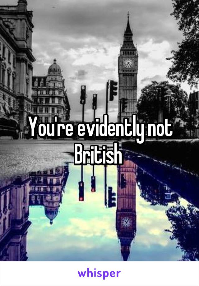 You're evidently not British 