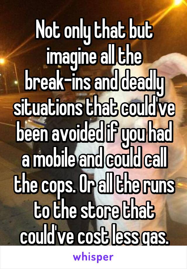 Not only that but imagine all the break-ins and deadly situations that could've been avoided if you had a mobile and could call the cops. Or all the runs to the store that could've cost less gas.