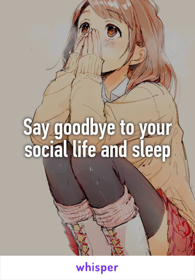 Say goodbye to your social life and sleep
