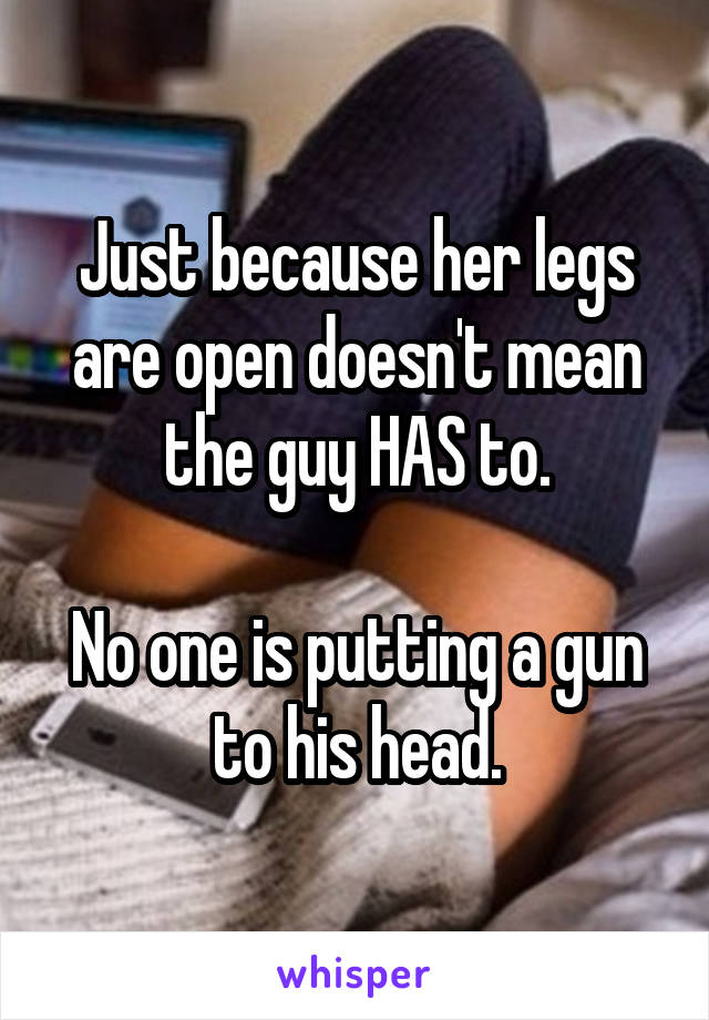 Just because her legs are open doesn't mean the guy HAS to.

No one is putting a gun to his head.
