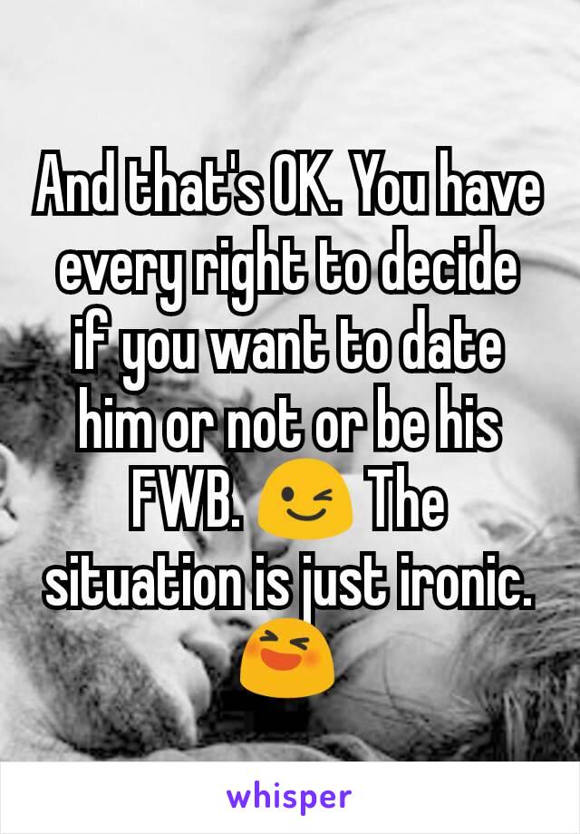 And that's OK. You have every right to decide if you want to date him or not or be his FWB. 😉 The situation is just ironic. 😆