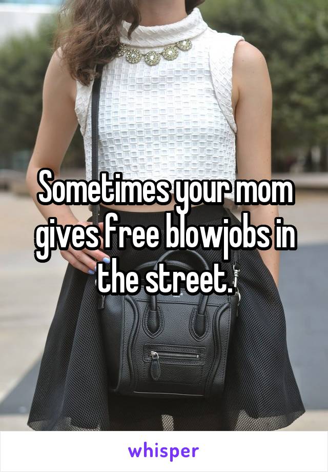 Sometimes your mom gives free blowjobs in the street.