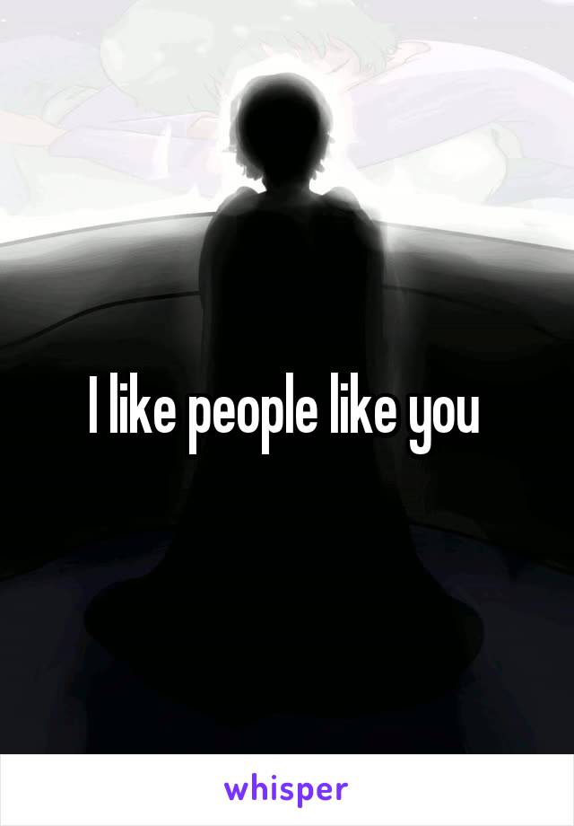 I like people like you 