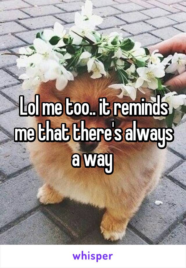 Lol me too.. it reminds me that there's always a way 