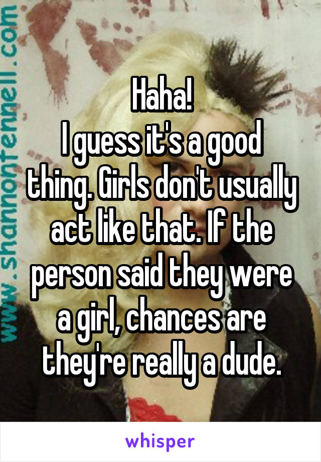 Haha!
I guess it's a good thing. Girls don't usually act like that. If the person said they were a girl, chances are they're really a dude.