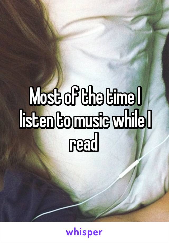 Most of the time I listen to music while I read 