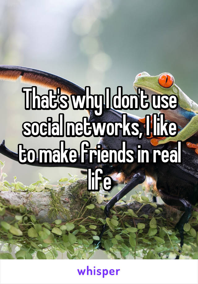 That's why I don't use social networks, I like to make friends in real life