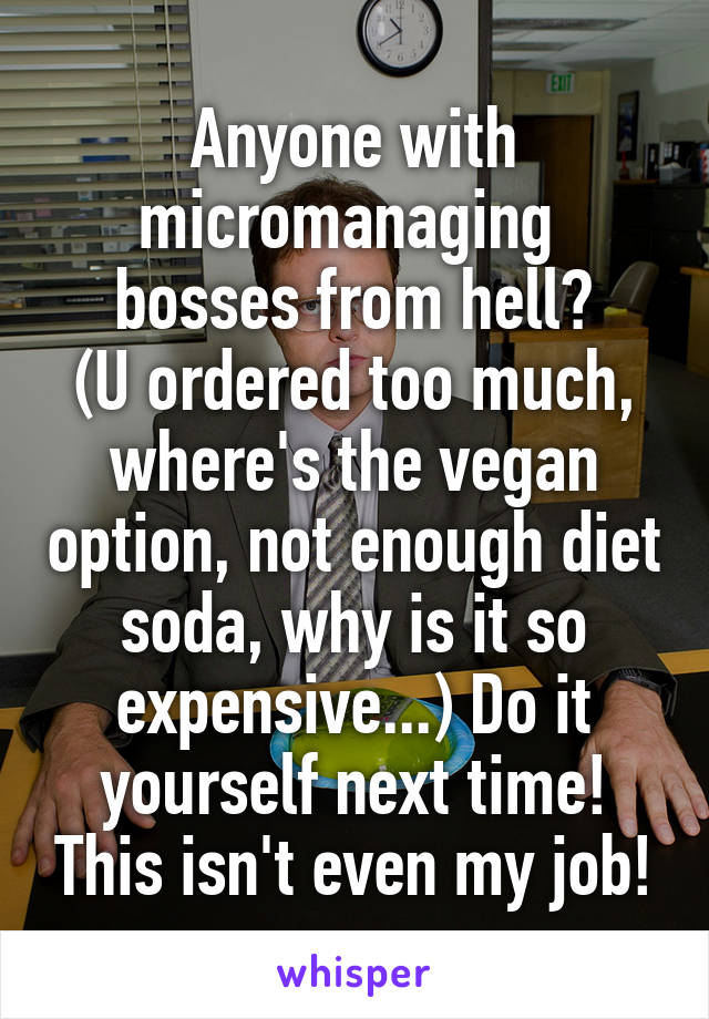 Anyone with micromanaging 
bosses from hell?
(U ordered too much, where's the vegan option, not enough diet soda, why is it so expensive...) Do it yourself next time! This isn't even my job!