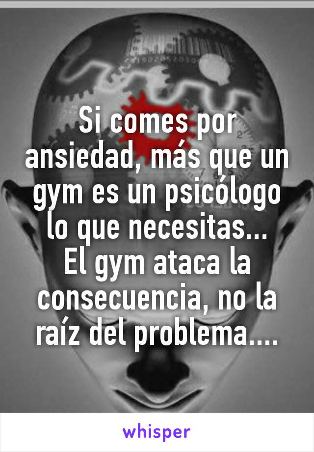 Si comes por ansiedad, más que un gym es un psicólogo lo que necesitas...
El gym ataca la consecuencia, no la raíz del problema....