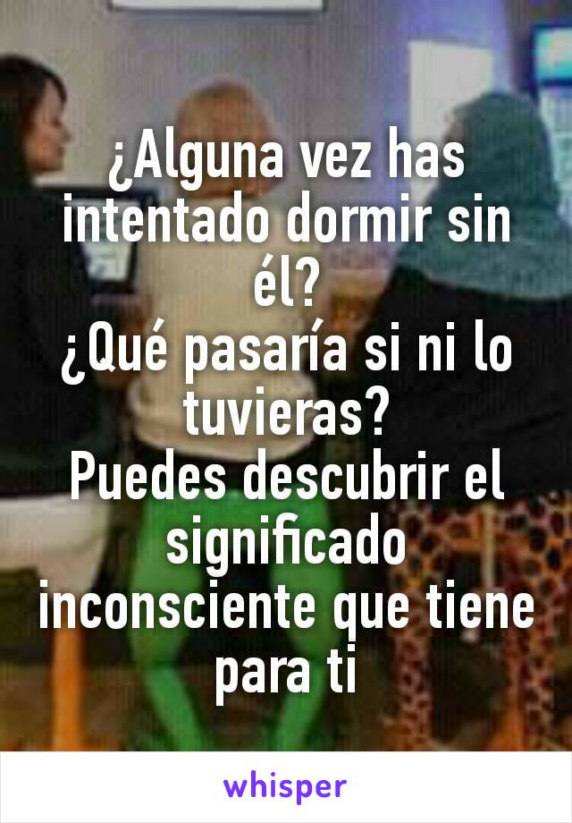 ¿Alguna vez has intentado dormir sin él?
¿Qué pasaría si ni lo tuvieras?
Puedes descubrir el significado inconsciente que tiene para ti