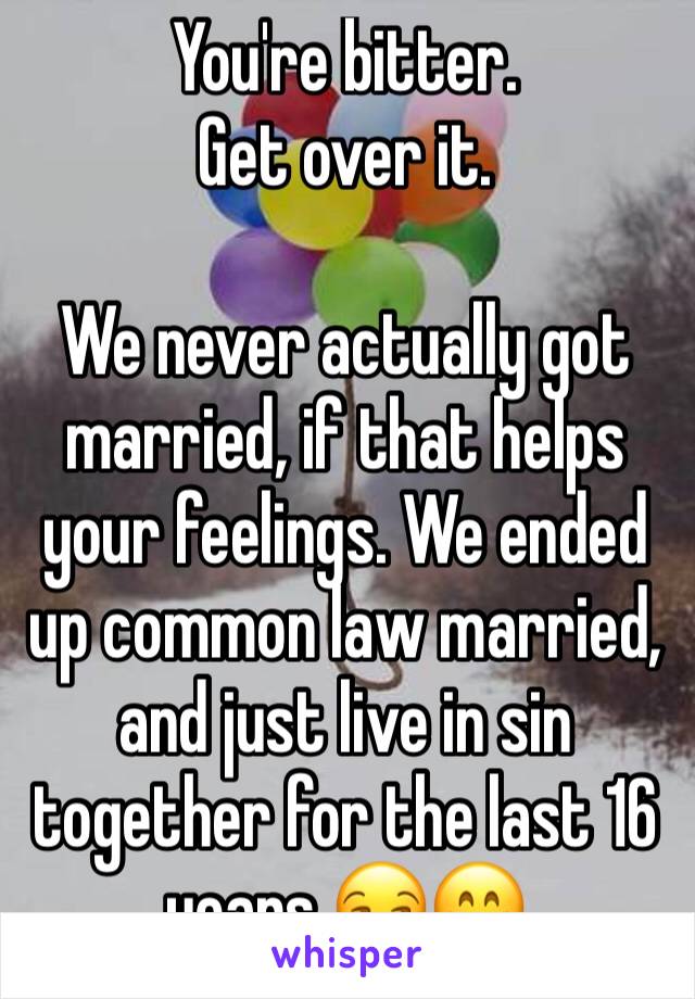 You're bitter. 
Get over it. 

We never actually got married, if that helps your feelings. We ended up common law married, and just live in sin together for the last 16 years 😏😁