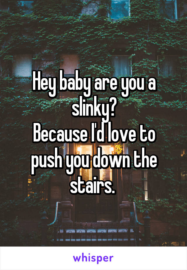 Hey baby are you a slinky?
Because I'd love to push you down the stairs. 